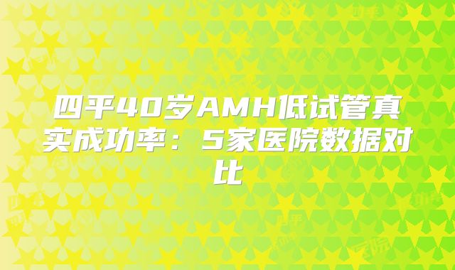四平40岁AMH低试管真实成功率：5家医院数据对比