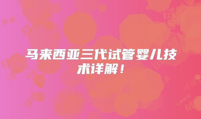 马来西亚三代试管婴儿技术详解!