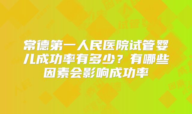 常德第一人民医院试管婴儿成功率有多少?有哪些因素会影响成功率