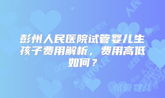 彭州人民医院试管婴儿生孩子费用解析，费用高低如何？