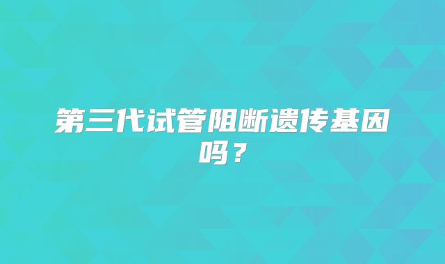 第三代试管阻断遗传基因吗?