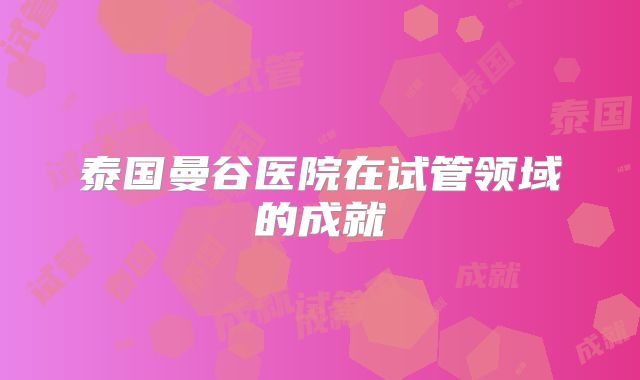 泰国曼谷医院在试管领域的成就