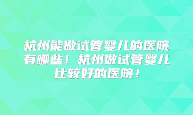 杭州能做试管婴儿的医院有哪些！杭州做试管婴儿比较好的医院！