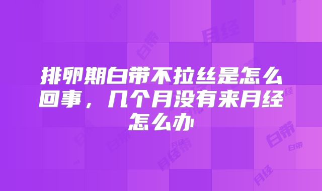 排卵期白带不拉丝是怎么回事,几个月没有来月经怎么办