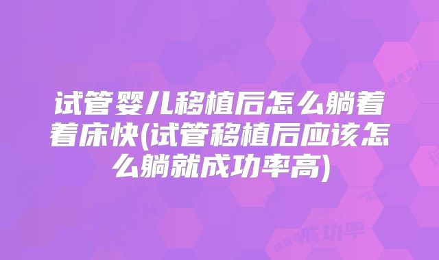 试管婴儿移植后怎么躺着着床快(试管移植后应该怎么躺就成功率高)