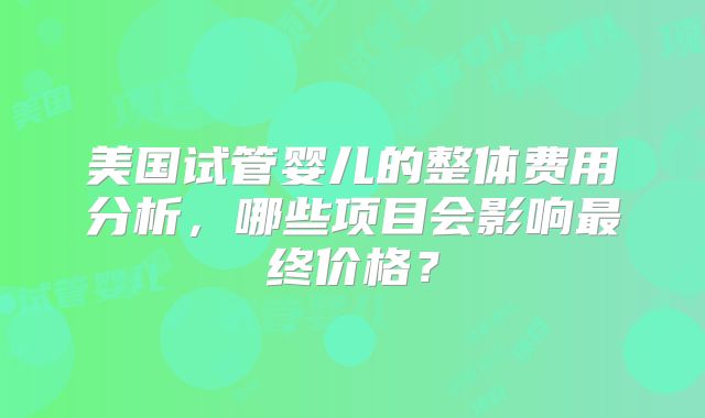 美国试管婴儿的整体费用分析，哪些项目会影响最终价格？