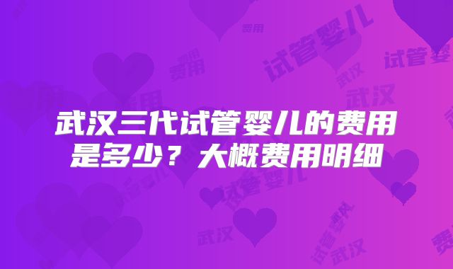 武汉三代试管婴儿的费用是多少？大概费用明细