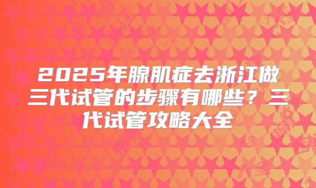 2025年腺肌症去浙江做三代试管的步骤有哪些？三代试管攻略大全