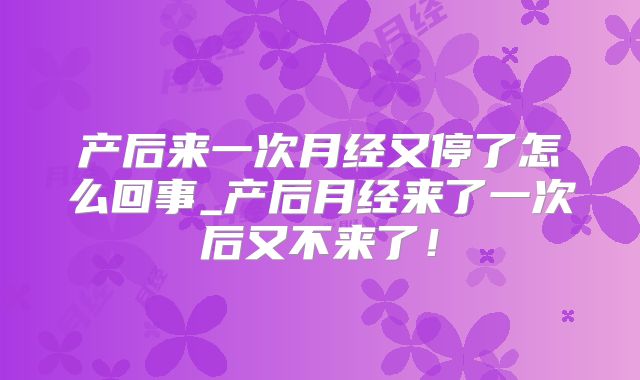 产后来一次月经又停了怎么回事_产后月经来了一次后又不来了！