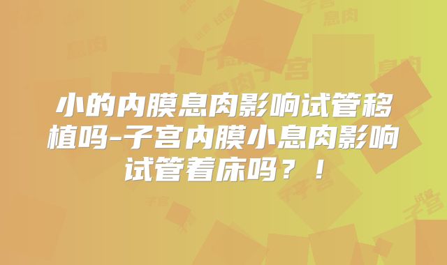 小的内膜息肉影响试管移植吗-子宫内膜小息肉影响试管着床吗?!