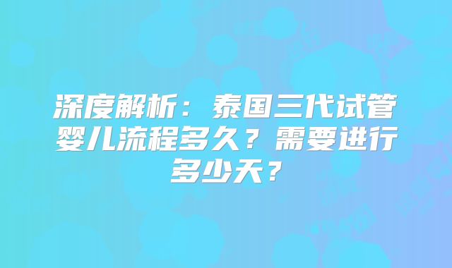 深度解析：泰国三代试管婴儿流程多久？需要进行多少天？