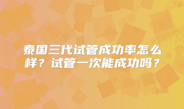 泰国三代试管成功率怎么样？试管一次能成功吗？