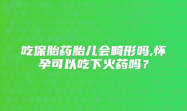 吃保胎药胎儿会畸形吗,怀孕可以吃下火药吗？
