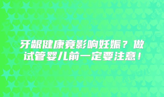 牙龈健康竟影响妊娠？做试管婴儿前一定要注意！