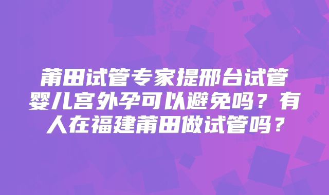 莆田试管专家提邢台试管婴儿宫外孕可以避免吗?有人在福建莆田做试管吗?