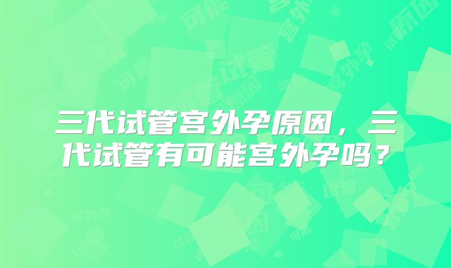三代试管宫外孕原因，三代试管有可能宫外孕吗？