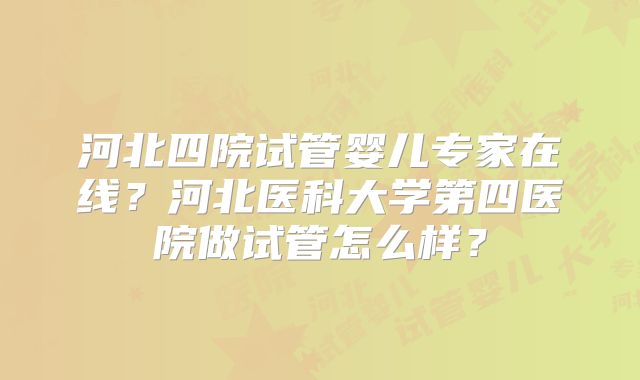 河北四院试管婴儿专家在线?河北医科大学第四医院做试管怎么样?