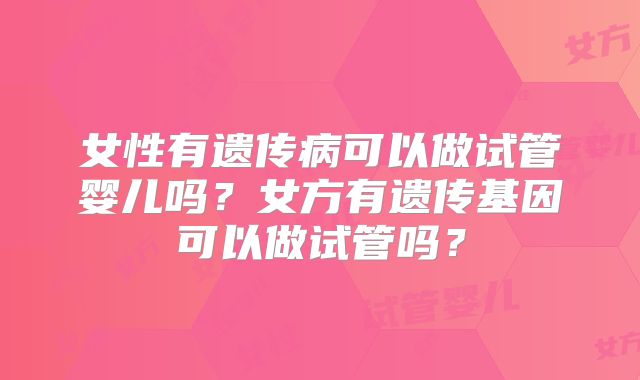 女性有遗传病可以做试管婴儿吗？女方有遗传基因可以做试管吗？