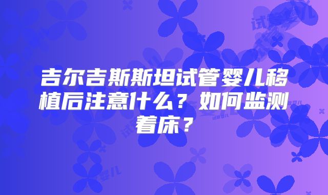吉尔吉斯斯坦试管婴儿移植后注意什么？如何监测着床？