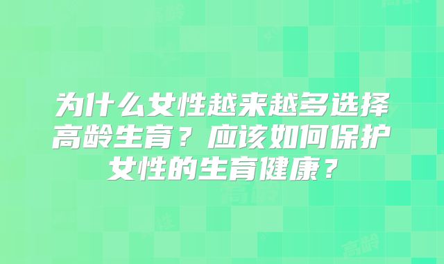 为什么女性越来越多选择高龄生育？应该如何保护女性的生育健康？