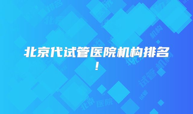北京代试管医院机构排名!