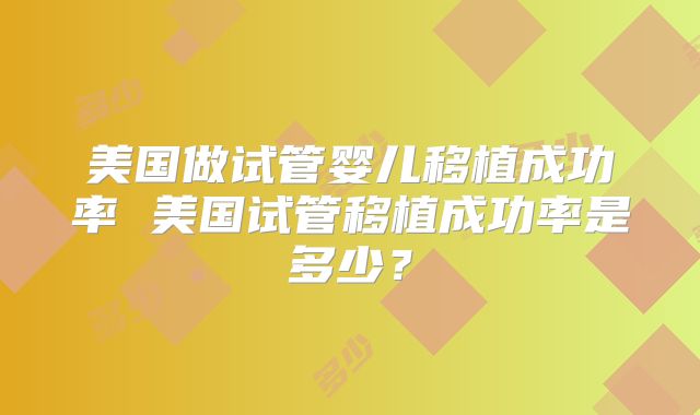 美国做试管婴儿移植成功率 美国试管移植成功率是多少？