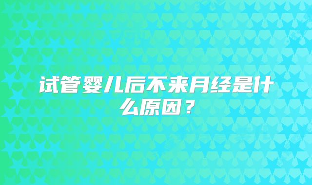 试管婴儿后不来月经是什么原因？
