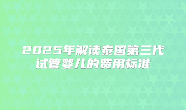 2025年解读泰国第三代试管婴儿的费用标准