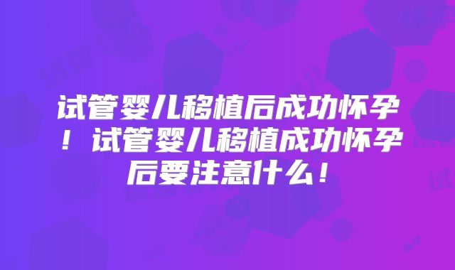 试管婴儿移植后成功怀孕!试管婴儿移植成功怀孕后要注意什么!