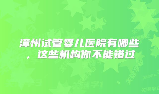 漳州试管婴儿医院有哪些，这些机构你不能错过
