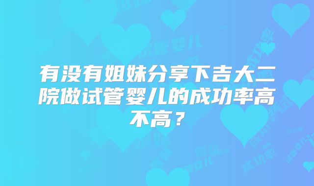 有没有姐妹分享下吉大二院做试管婴儿的成功率高不高？