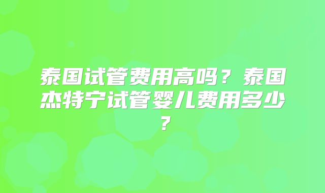 泰国试管费用高吗？泰国杰特宁试管婴儿费用多少？
