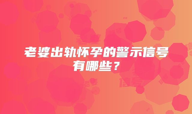 老婆出轨怀孕的警示信号有哪些？