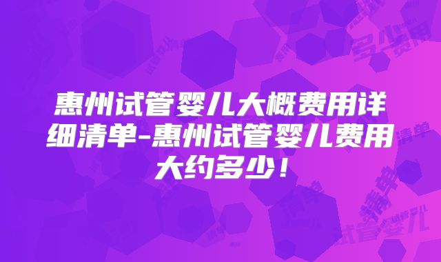 惠州试管婴儿大概费用详细清单-惠州试管婴儿费用大约多少！