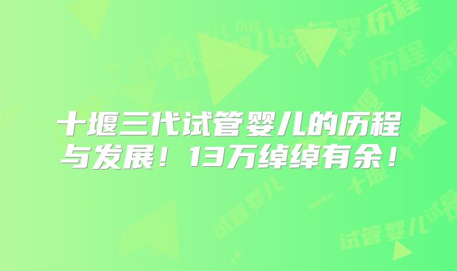 十堰三代试管婴儿的历程与发展！13万绰绰有余！