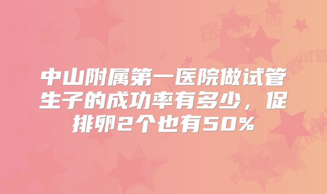 中山附属第一医院做试管生子的成功率有多少,促排卵2个也有50%