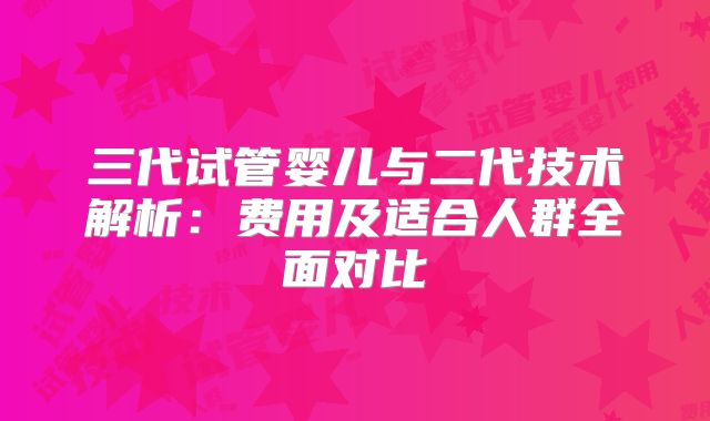 三代试管婴儿与二代技术解析：费用及适合人群全面对比