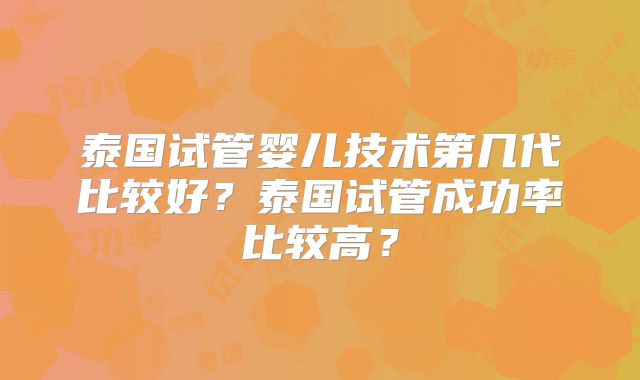 泰国试管婴儿技术第几代比较好？泰国试管成功率比较高？
