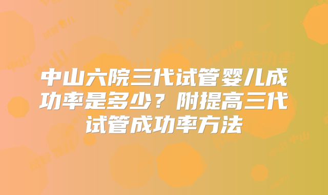 中山六院三代试管婴儿成功率是多少？附提高三代试管成功率方法