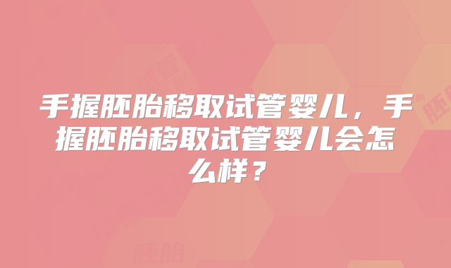 手握胚胎移取试管婴儿，手握胚胎移取试管婴儿会怎么样？