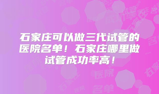 石家庄可以做三代试管的医院名单！石家庄哪里做试管成功率高！