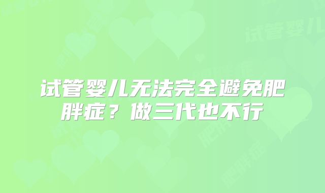 试管婴儿无法完全避免肥胖症？做三代也不行