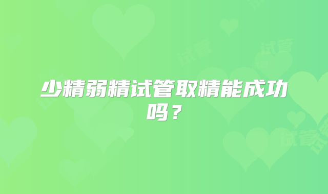 少精弱精试管取精能成功吗？