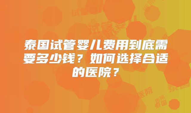 泰国试管婴儿费用到底需要多少钱？如何选择合适的医院？