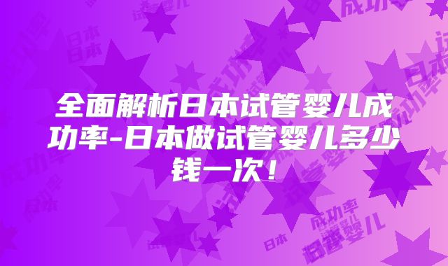 全面解析日本试管婴儿成功率-日本做试管婴儿多少钱一次！