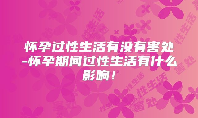 怀孕过性生活有没有害处-怀孕期间过性生活有什么影响！