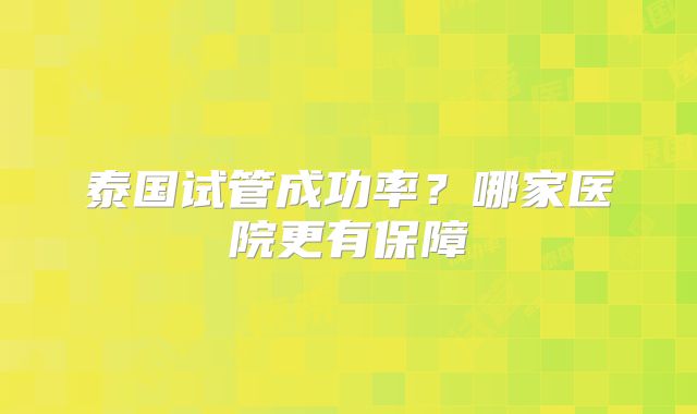 泰国试管成功率？哪家医院更有保障