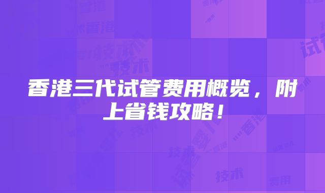 香港三代试管费用概览，附上省钱攻略！