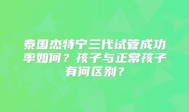 泰国杰特宁三代试管成功率如何？孩子与正常孩子有何区别？