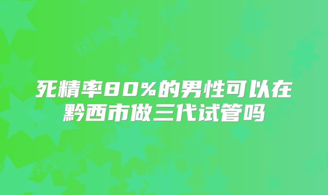 死精率80%的男性可以在黔西市做三代试管吗